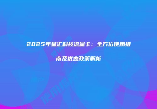 2025年星汇科技流量卡：全方位使用指南及优惠政策解析