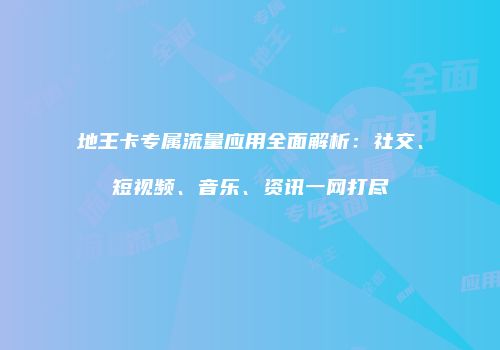 地王卡专属流量应用全面解析：社交、短视频、音乐、资讯一网打尽