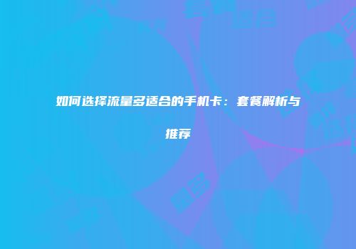 如何选择流量多适合的手机卡：套餐解析与推荐