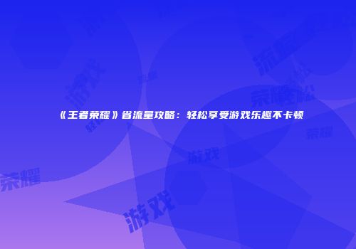《王者荣耀》省流量攻略：轻松享受游戏乐趣不卡顿