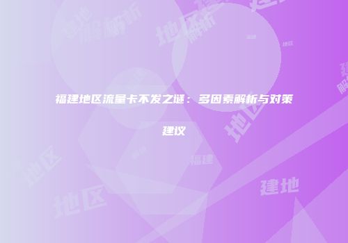 福建地区流量卡不发之谜：多因素解析与对策建议