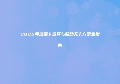 2025年流量卡选择与移动无卡方案全指南
