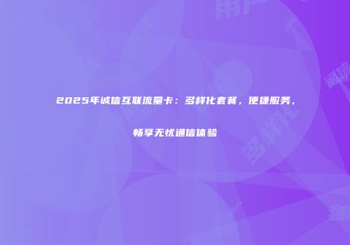 2025年诚信互联流量卡：多样化套餐，便捷服务，畅享无忧通信体验