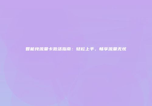 智能纯流量卡激活指南：轻松上手，畅享流量无忧