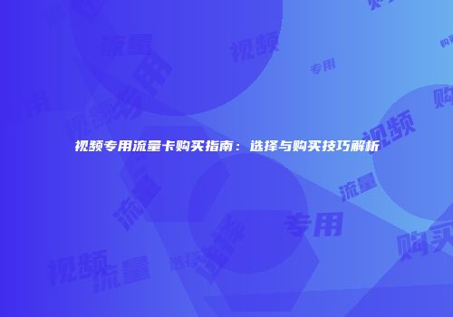 视频专用流量卡购买指南：选择与购买技巧解析