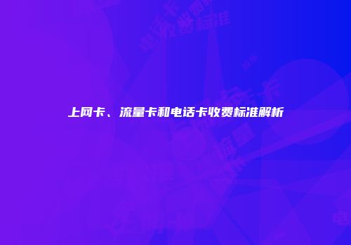 上网卡、流量卡和电话卡收费标准解析