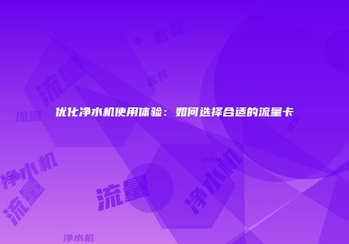 优化净水机使用体验：如何选择合适的流量卡