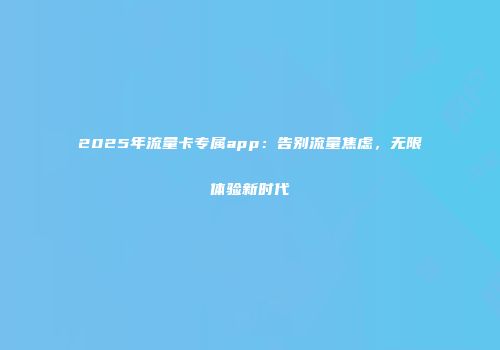 2025年流量卡专属app：告别流量焦虑，无限体验新时代
