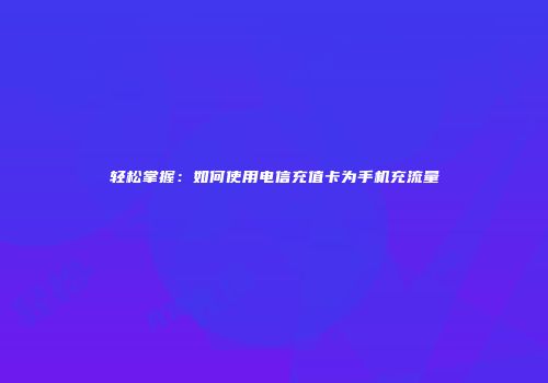 轻松掌握：如何使用电信充值卡为手机充流量