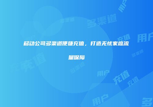移动公司多渠道便捷充值，打造无忧家庭流量保障