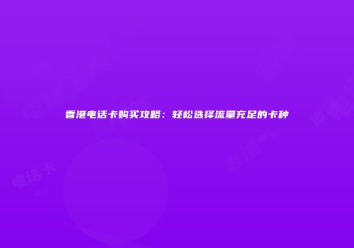 香港电话卡购买攻略：轻松选择流量充足的卡种