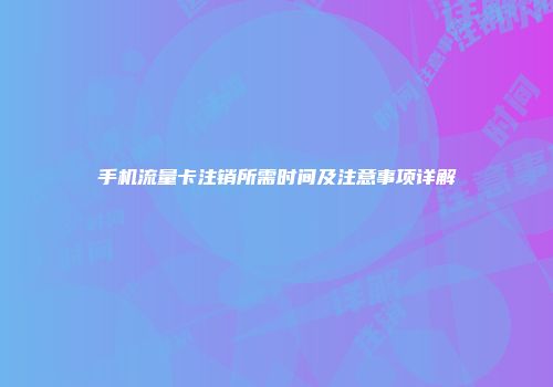 手机流量卡注销所需时间及注意事项详解