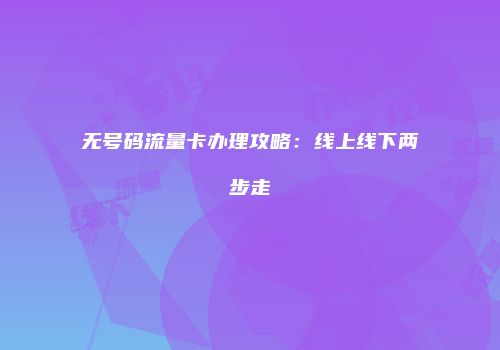 无号码流量卡办理攻略：线上线下两步走