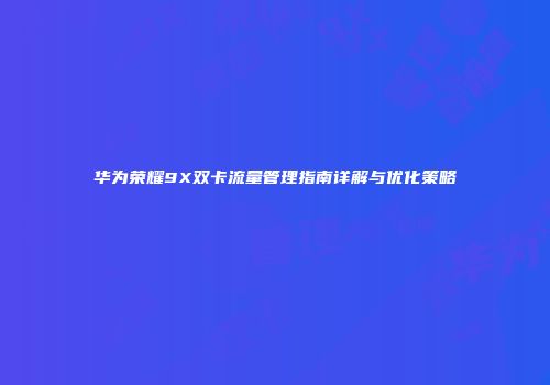 华为荣耀9X双卡流量管理指南详解与优化策略