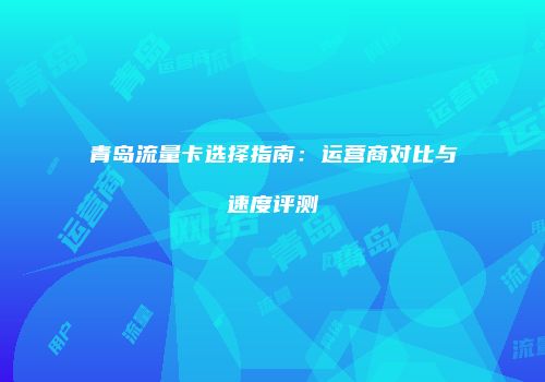 青岛流量卡选择指南：运营商对比与速度评测
