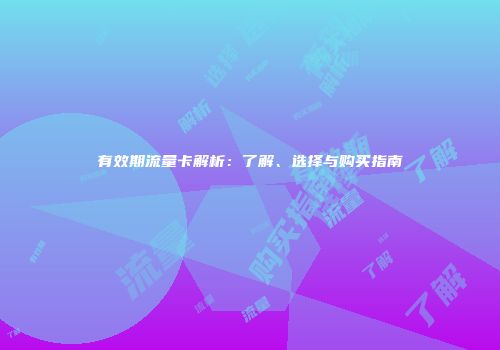 有效期流量卡解析：了解、选择与购买指南