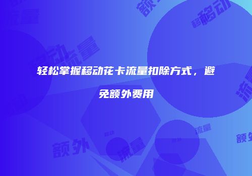 轻松掌握移动花卡流量扣除方式，避免额外费用