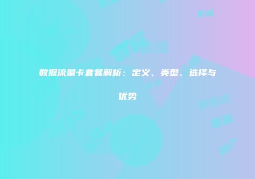 数据流量卡套餐解析：定义、类型、选择与优势