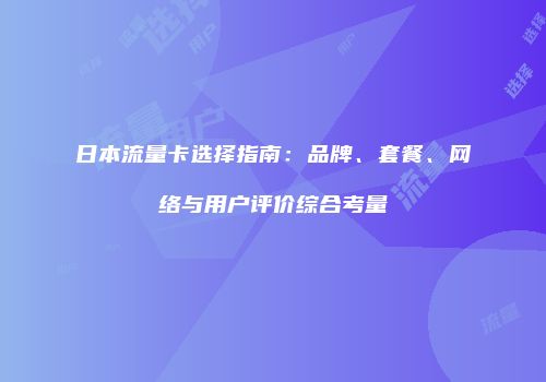 日本流量卡选择指南：品牌、套餐、网络与用户评价综合考量