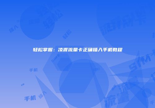 轻松掌握：凌渡流量卡正确插入手机教程