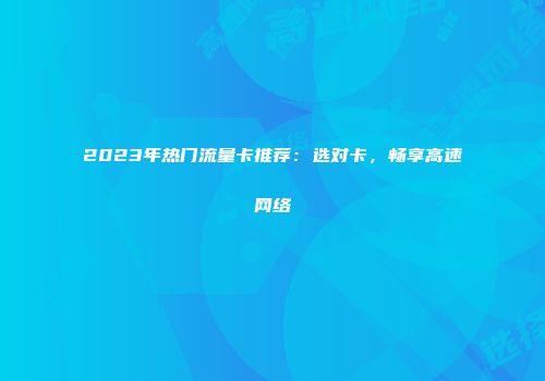 2023年热门流量卡推荐：选对卡，畅享高速网络