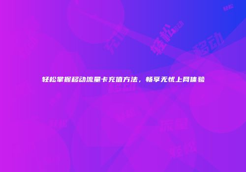 轻松掌握移动流量卡充值方法，畅享无忧上网体验