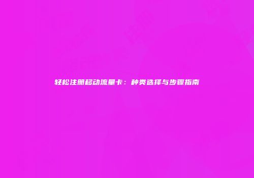 轻松注册移动流量卡：种类选择与步骤指南