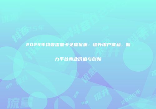 2025年抖音流量卡免流优惠：提升用户体验，助力平台商业价值与创新