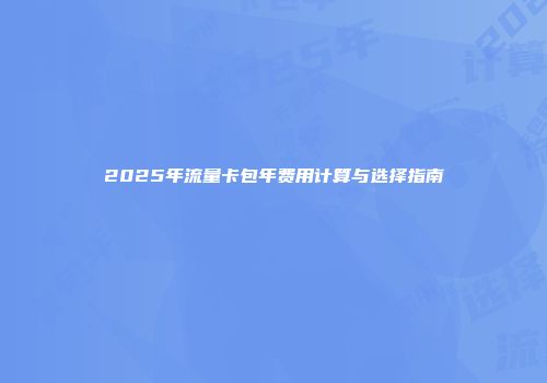 2025年流量卡包年费用计算与选择指南