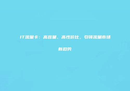 1T流量卡：高容量、高性价比，引领流量市场新趋势