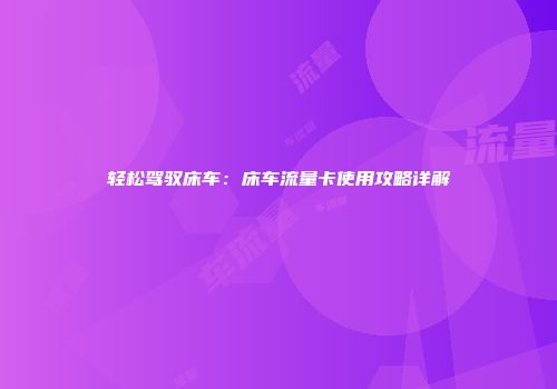 轻松驾驭床车：床车流量卡使用攻略详解