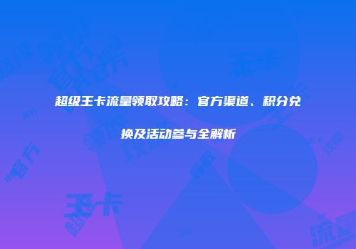 超级王卡流量领取攻略：官方渠道、积分兑换及活动参与全解析