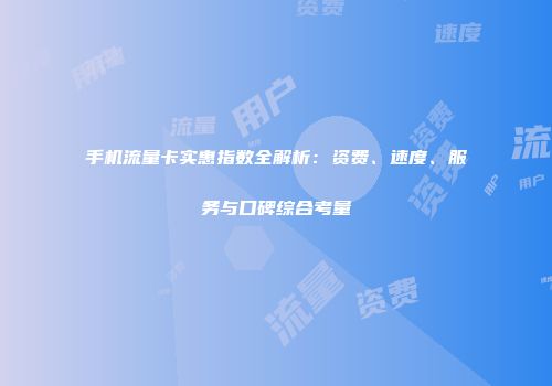 手机流量卡实惠指数全解析：资费、速度、服务与口碑综合考量