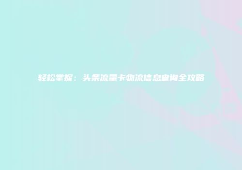 轻松掌握：头条流量卡物流信息查询全攻略