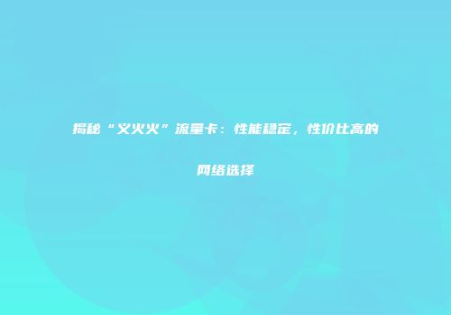 揭秘“义火火”流量卡：性能稳定，性价比高的网络选择