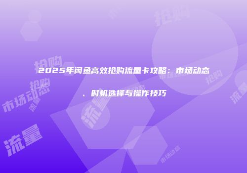 2025年闲鱼高效抢购流量卡攻略：市场动态、时机选择与操作技巧