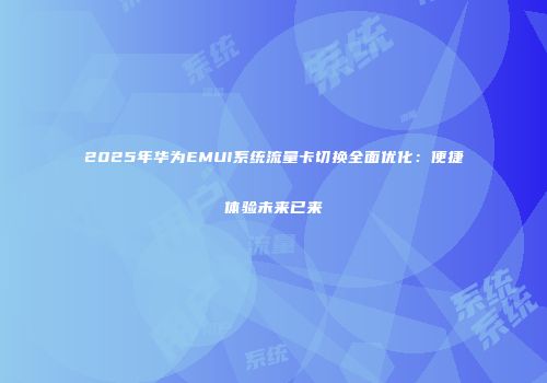 2025年华为EMUI系统流量卡切换全面优化：便捷体验未来已来