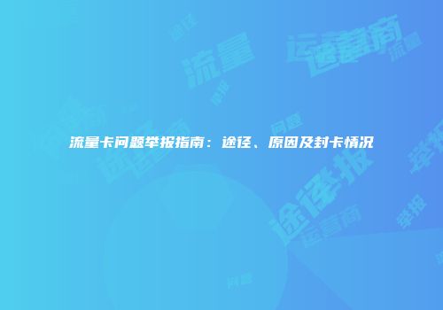 流量卡问题举报指南：途径、原因及封卡情况