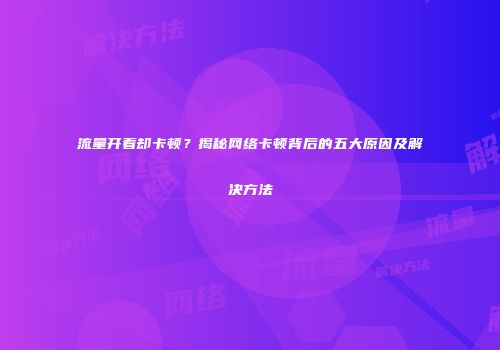 流量开着却卡顿？揭秘网络卡顿背后的五大原因及解决方法
