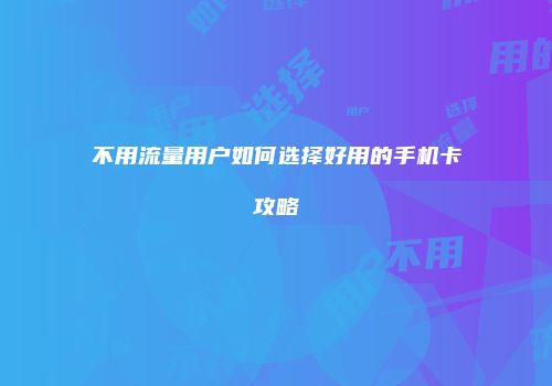 不用流量用户如何选择好用的手机卡攻略