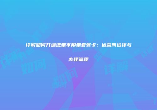 详解如何开通流量不限量套餐卡：运营商选择与办理流程