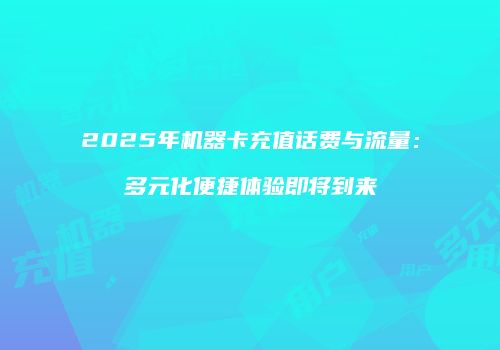 2025年机器卡充值话费与流量：多元化便捷体验即将到来