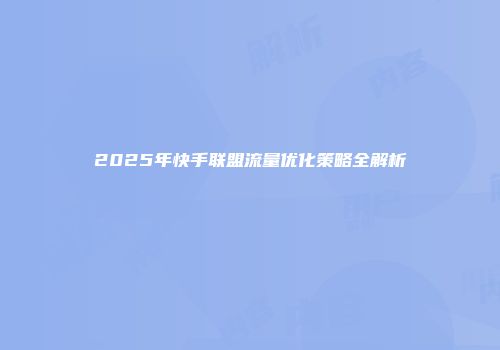 2025年快手联盟流量优化策略全解析