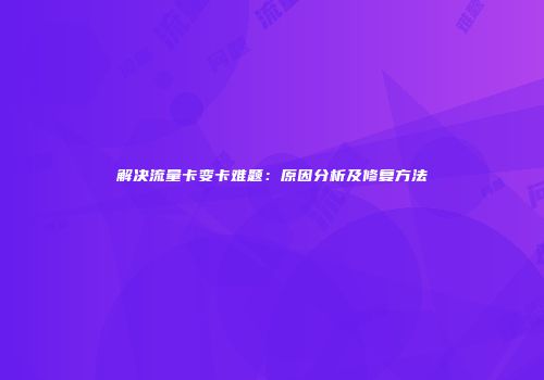 解决流量卡变卡难题：原因分析及修复方法