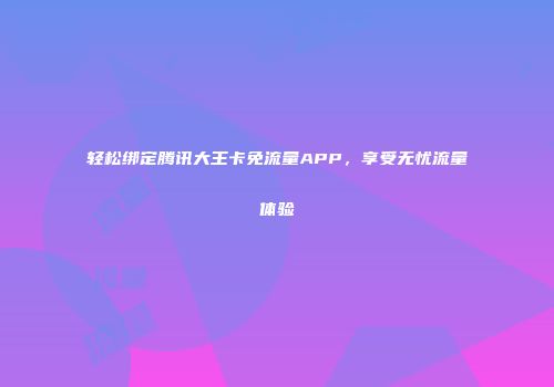 轻松绑定腾讯大王卡免流量APP，享受无忧流量体验