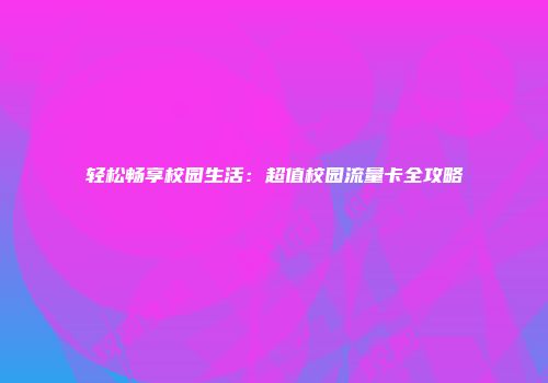 轻松畅享校园生活：超值校园流量卡全攻略