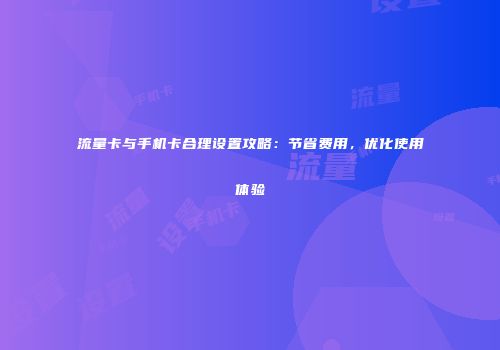 流量卡与手机卡合理设置攻略：节省费用，优化使用体验