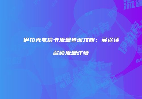伊拉克电信卡流量查询攻略：多途径解锁流量详情