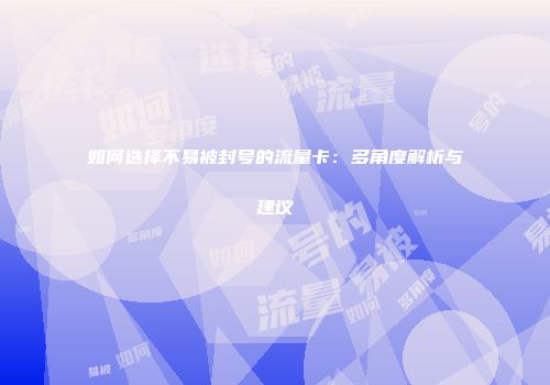 如何选择不易被封号的流量卡：多角度解析与建议