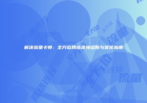 解决流量卡顿：全方位网络连接诊断与优化指南